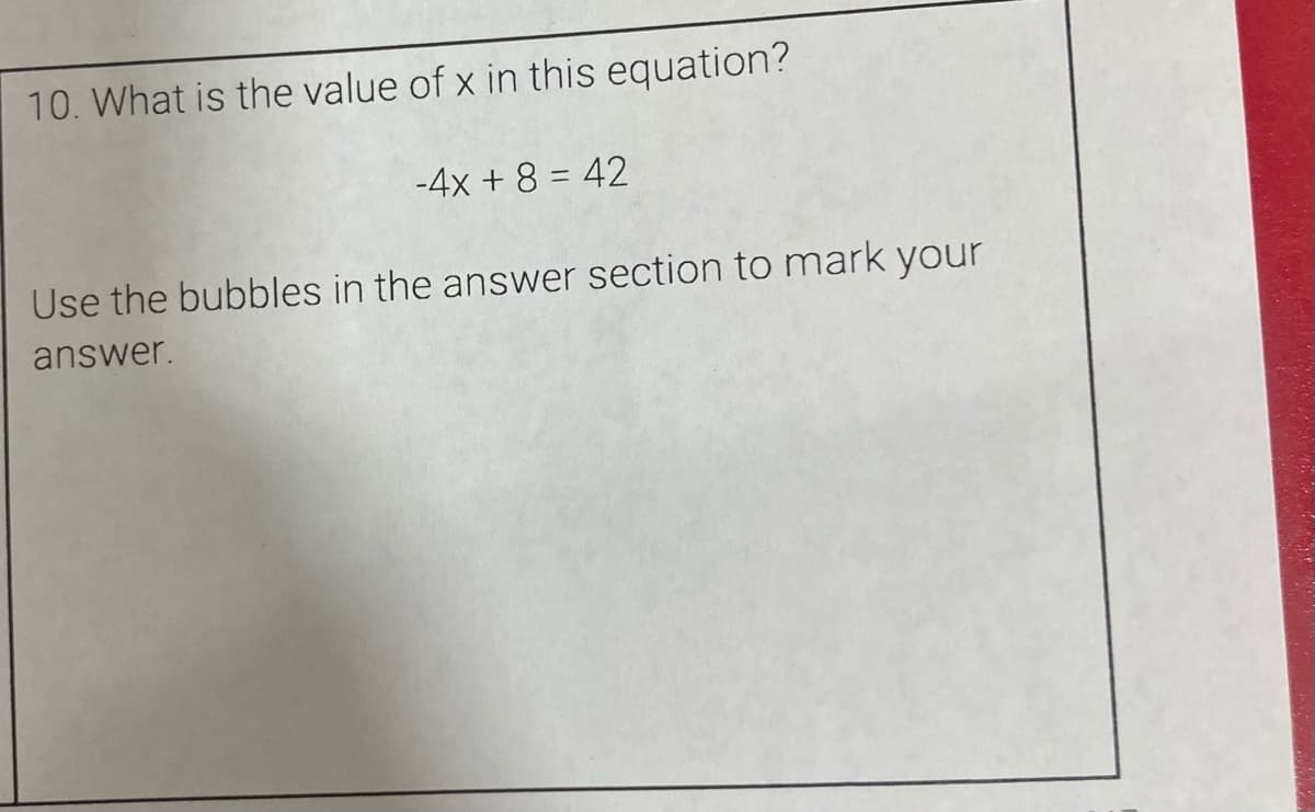 10. What is the value of x in this equation?
-4x + 8 = 42
Use the bubbles in the answer section to mark your
answer.
