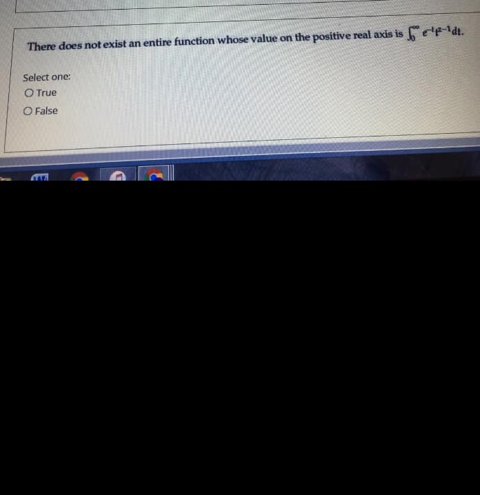 There does not exist an entire function whose value on the positive real axis is e'fldt.
Select one:
O True
O False
