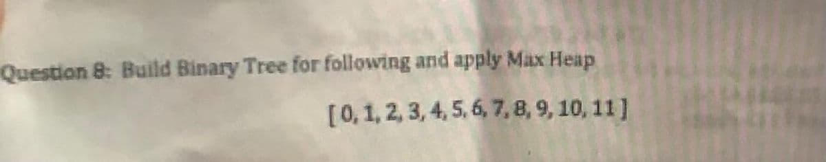 Question 8: Build Binary Tree for following and apply Max Heap
[0,1,2, 3, 4, 5, 6, 7,8, 9, 10, 11]
