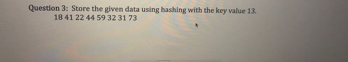 Question 3: Store the given data using hashing with the key value 13.
18 41 22 44 59 32 31 73
