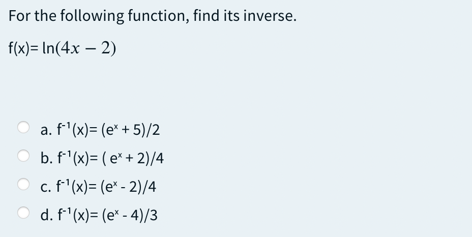 For the following function, find its inverse.
f(x)= In(4x – 2)
a. f'(x)= (e* + 5)/2
b. f'(x)= ( e* + 2)/4
c. f'(x)= (e* - 2)/4
d. f'(x)= (e* - 4)/3
