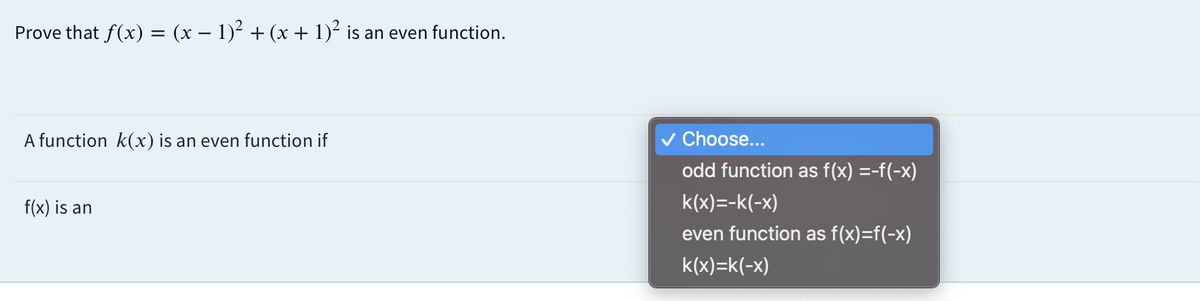 Prove that f(x) = (x – 1)² + (x + 1)² is an even function.
A function k(x) is an even function if
v Choose...
odd function as f(x) =-f(-x)
f(x) is an
k(x)=-k(-x)
even function as f(x)=f(-x)
k(x)=k(-x)
