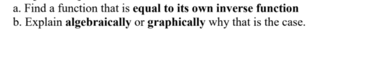 a. Find a function that is equal to its own inverse function
b. Explain algebraically or graphically why that is the case.
