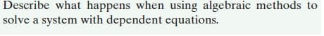 Describe what happens when using algebraic methods to
solve a system with dependent equations.
