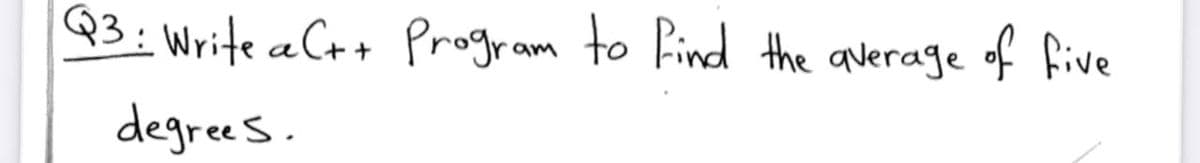 Q3: Write a Ct+ Program to Kind the average of five
degrees.
