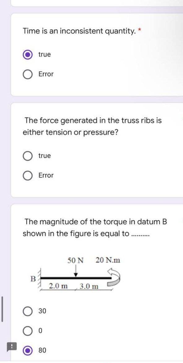 Time is an inconsistent quantity. *
true
Error
The force generated in the truss ribs is
either tension or pressure?
B
true
Error
The magnitude of the torque in datum B
shown in the figure is equal to
30
0
80
50 N
20 N.m
2.0 m 3.0 m