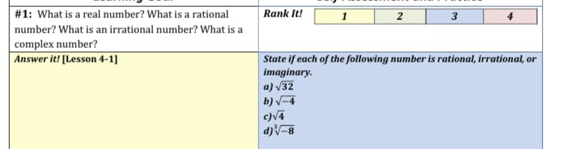 #1: What is a real number? What is a rational
Rank It!
2
3
4
number? What is an irrational number? What is a
complex number?
Answer it! [Lesson 4-1]
State if each of the following number is rational, irrational, or
imaginary.
a) V32
b) V-4
d)-8
