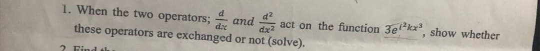 1. When the two operators;
and act on the function 3ei²kx³, show whether
these operators are exchanged or not (solve).
dx²
2 Find th