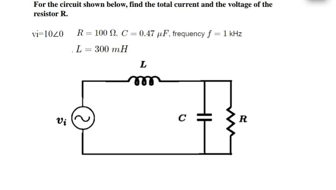For the circuit shown below, find the total current and the voltage of the
resistor R.
vi=1020
R=100, C= 0.47 uF, frequency f = 1 kHz
L= 300 mH
L
Vi
0
HH
R