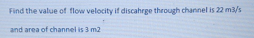 Find the value of flow velocity if discahrge through channel is 22 m3/s
and area of channel is 3 m2
