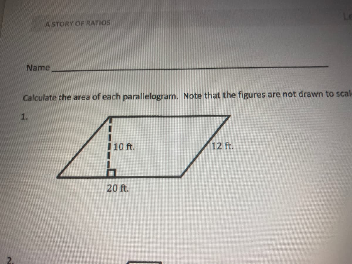 A STORY OF RATIOS
Name
Calculate the area of each parallelogram. Note that the figures are not drawn to scal-
1.
1 10 ft.
12 ft.
20 ft.
