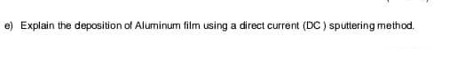 e) Explain the deposition of Aluminum film using a direct current (DC ) sputtering method.
