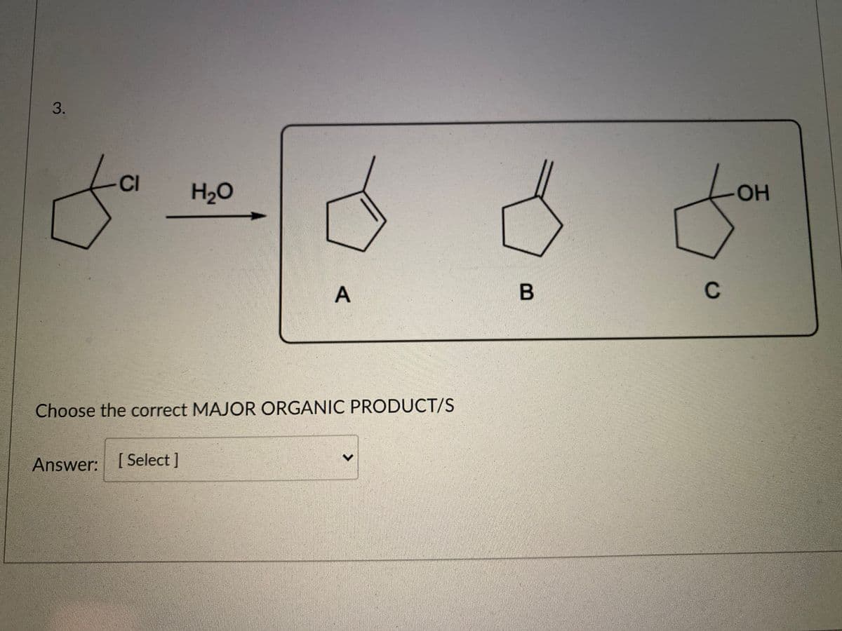 3.
CI
H20
OH
A
Choose the correct MAJOR ORGANIC PRODUCT/S
Answer: [Select]
C.
