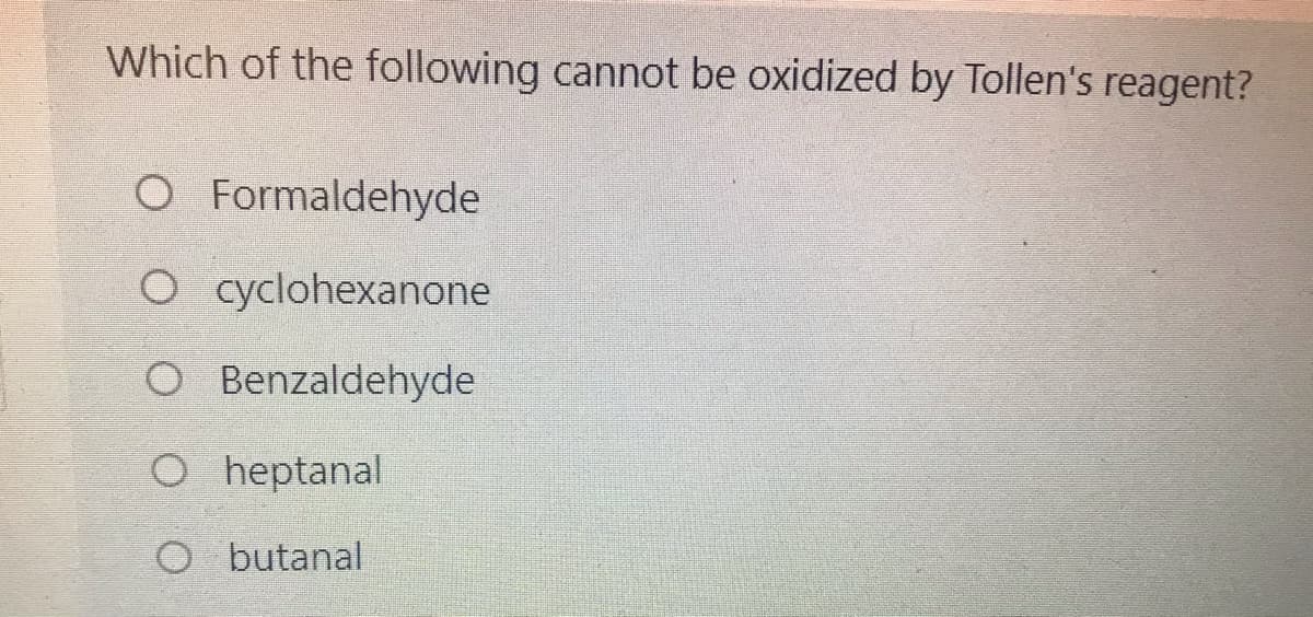 Which of the following cannot be oxidized by Tollen's reagent?
O Formaldehyde
O cyclohexanone
O Benzaldehyde
O heptanal
O butanal
