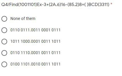 Q4/Find(1001101)Ex-3+(2A.6)16-(85.2)8=( )BCD(3311) *
None of them
O 0110 0111.0011 0001 0111
O 1011 1000.0001 0011 1011
O 0110 1110.0001 0011 0111
O 0100 1101.0010 0011 1011
