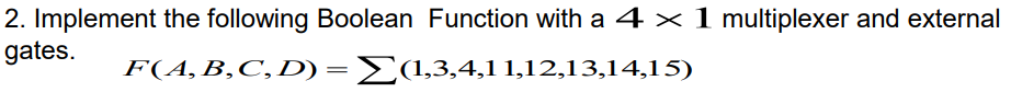 2. Implement the following Boolean Function with a 4 × 1 multiplexer and external
gates.
F(A,B,C,D) =E(1,3,4,1 1,12,13,14,15)
