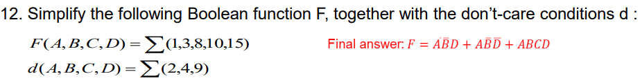 12. Simplify the following Boolean function F, together with the don't-care conditions d:
F(A,B,C,D) =E(1,3,8,10,15)
d(A,B,C,D) =E(2,4,9)
Final answer: F = ABD + ABD + ABCD
