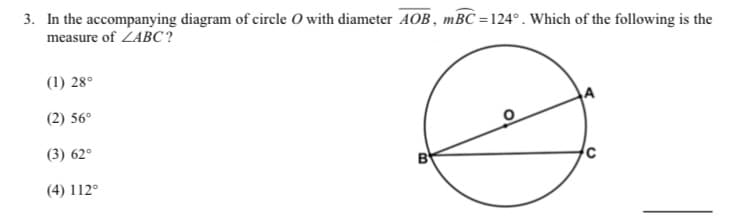 3. In the accompanying diagram of circle O with diameter AOB, mBC =124°. Which of the following is the
measure of ZABC?
(1) 28°
(2) 56°
(3) 62°
(4) 112°
