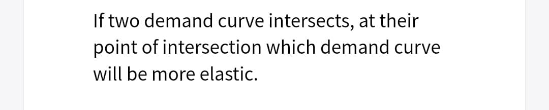 If two demand curve intersects, at their
point of intersection which demand curve
will be more elastic.
