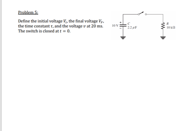 Problem 5:
Define the initial voltage V,, the final voltage V.
the time constant r, and the voltage v at 20 ms.
The switch is closed at t= 0.
10V
22F
