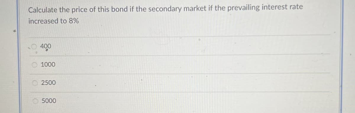 O
Calculate the price of this bond if the secondary market if the prevailing interest rate
increased to 8%
400
1000
2500
5000