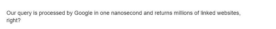 Our query is processed by Google in one nanosecond and returns millions of linked websites,
right?