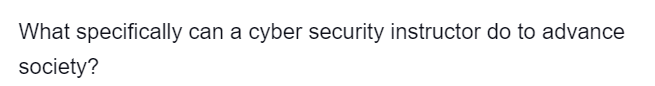 What specifically can a cyber security instructor do to advance
society?