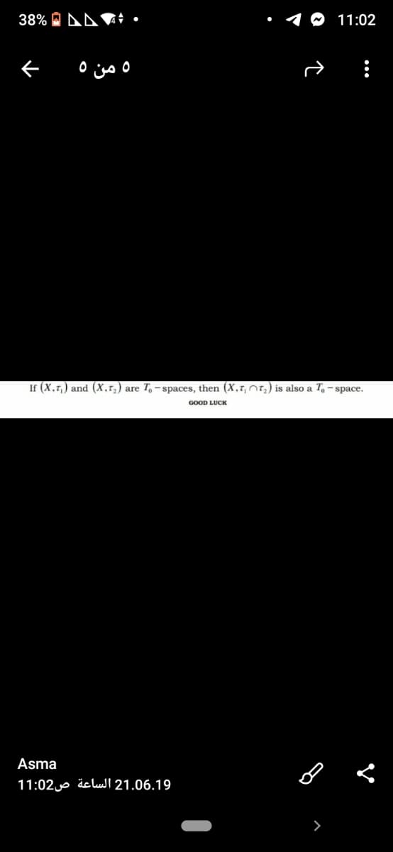 38% O DA♥ •
• 1@ 11:02
5 من 5
If (X,7,) and (X,r,) are T, - spaces, then (X,r, nt,) is also a T, - space.
GOOD LUCK
Asma
21.06.19 الساعة ص11:02
