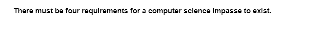 There must be four requirements for a computer science impasse to exist.