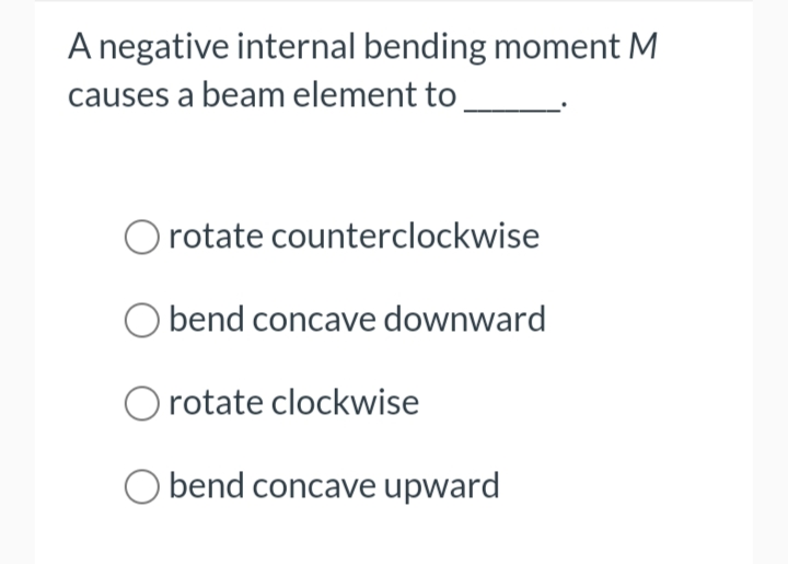 A negative internal bending moment M
causes a beam element to
O rotate counterclockwise
bend concave downward
O rotate clockwise
bend concave upward