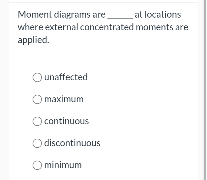 Moment diagrams are
where external concentrated
applied.
unaffected
O maximum
O
continuous
discontinuous
O minimum
at locations
moments are