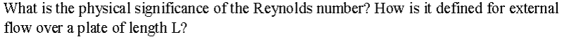 What is the physical significance of the Reynolds number? How is it defined for external
flow over a plate of length L?
