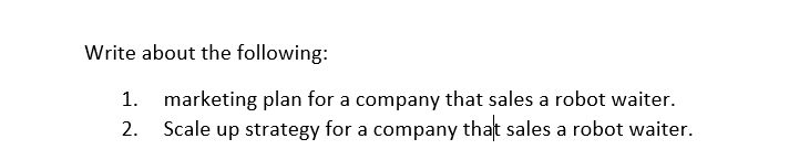 Write about the following:
1. marketing plan for a company that sales a robot waiter.
2.
Scale up strategy for a company that sales a robot waiter.
