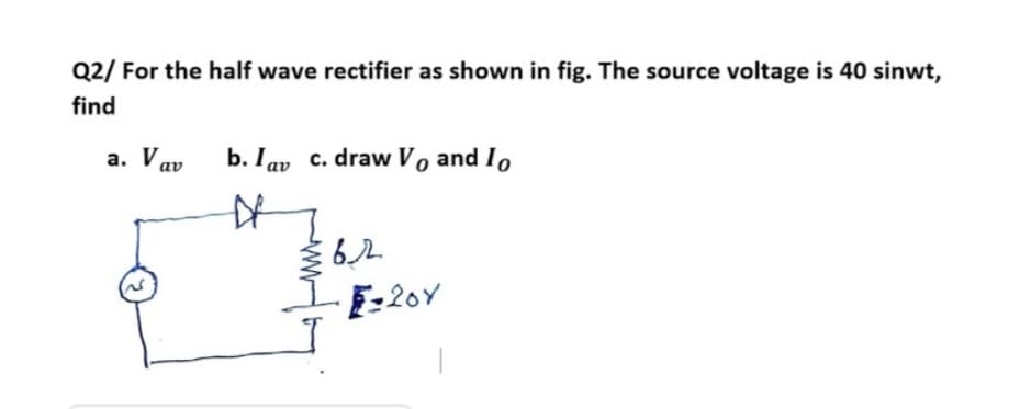 Q2/ For the half wave rectifier as shown in fig. The source voltage is 40 sinwt,
find
a. Vav b. Iav c. draw V, and I,
· E-20Y
