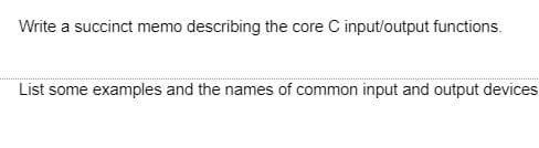 Write a succinct memo describing the core C input/output functions.
List some examples and the names of common input and output devices