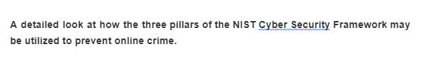 A detailed look at how the three pillars of the NIST Cyber Security Framework may
be utilized to prevent online crime.