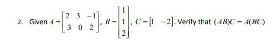 2 3 -1
B =
30 2
2. Given A =|
- 2]. Verify that (AB)C= A(BC)
