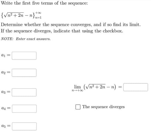 Write the first five terms of the sequence:
{√n² + 2n-n}=1
Determine whether the sequence converges, and if so find its limit.
If the sequence diverges, indicate that using the checkbox.
NOTE: Enter exact answers.
a₁ =
a2=
a3 =
a4=
a5 =
lim (√n²+2n-n)
n→+∞
=
The sequence diverges