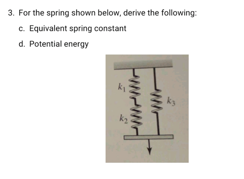 3. For the spring shown below, derive the following:
c. Equivalent spring constant
d. Potential energy
k₁
wwwwww
k₂
k3