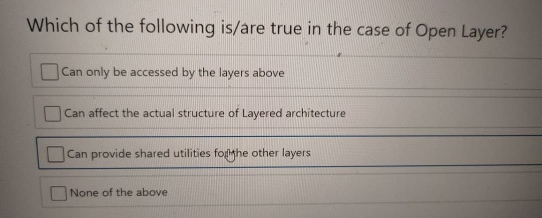 Which of the following is/are true in the case of Open Layer?
Can only be accessed by the layers above
Can affect the actual structure of Layered architecture
Can provide shared utilities foghe other layers
None of the above
