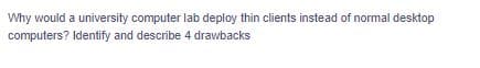 Why would a university computer lab deploy thin clients instead of normal desktop
computers? Identify and describe 4 drawbacks

