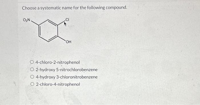 Choose a systematic name for the following compound.
0₂N
CI
OH
O 4-chloro-2-nitrophenol
O 2-hydroxy 5-nitrochlorobenzene
4-hydroxy 3-chloronitrobenzene
O 2-chloro-4-nitrophenol