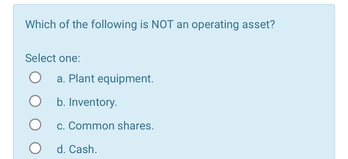 Which of the following is NOT an operating asset?
Select one:
О
a. Plant equipment.
○ b. Inventory.
c. Common shares.
О
d. Cash.