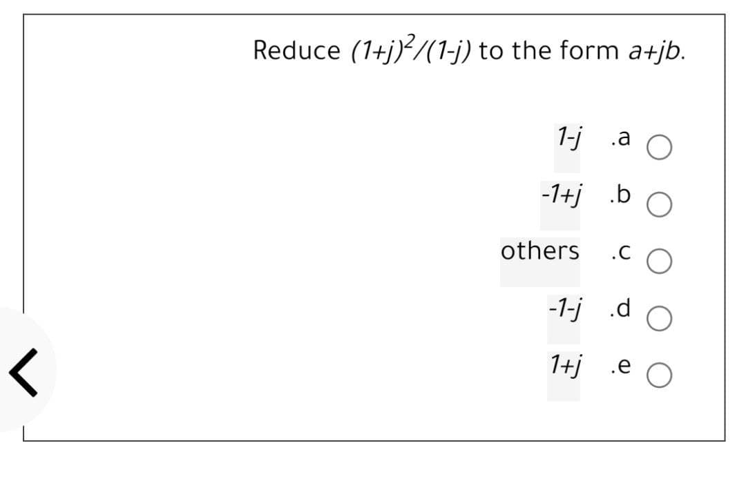 Reduce (1+j)?/(1-j) to the form a+jb.
1-j .a
-1+j .b
others
.C
-1-j .d
1+j .e
