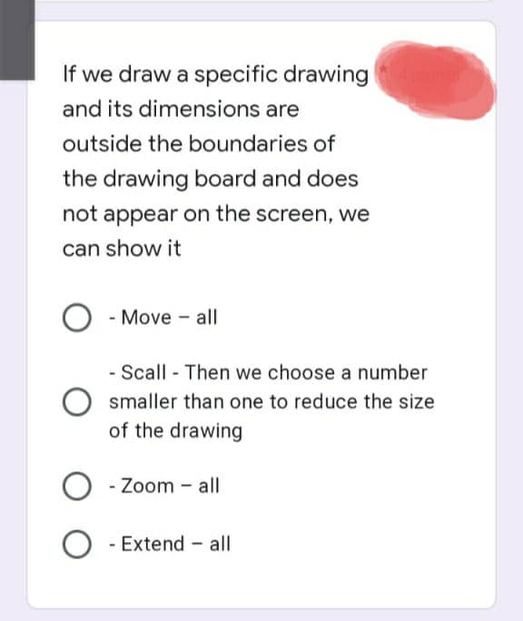 If we draw a specific drawing * 4 points
and its dimensions are
outside the boundaries of
the drawing board and does
not appear on the screen, we
can show it
O - Move - all
- Scall - Then we choose a number
smaller than one to reduce the size
of the drawing
O - Zoom - all
O - Extend - all