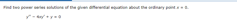 Find two power series solutions of the given differential equation about the ordinary point x = 0.
y" - 4xy' + y = 0