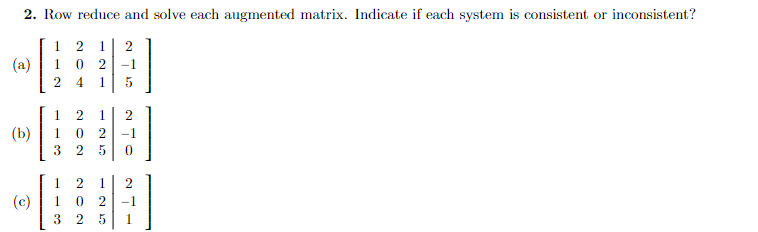 2. Row reduce and solve each augmented matrix. Indicate if each system is consistent or inconsistent?
1 2 1 2
10 2 -1
24 1 5
(a)
(b)
113
202
0 2 -1
1
(c) 1 0
3
12 1
2
5 0
25
2
-1
1