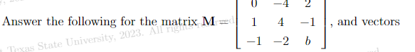 Answer the following for the matrix M
Texas State University, 2023. All righ
1 4 -1
-1 -2
b
and vectors