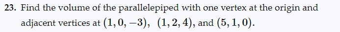 23. Find the volume of the parallelepiped with one vertex at the origin and
adjacent vertices at (1,0,−3), (1, 2, 4), and (5, 1, 0).