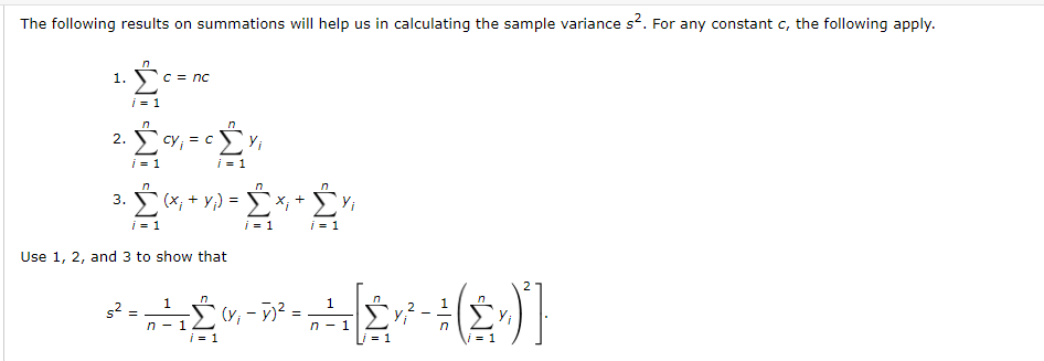 The following results on summations will help us in calculating the sample variance s?. For any constant c, the following apply.
1.
C = nc
i = 1
Cy i
= C
2.
i =
i = 1
3.
(x; + Y;)
Yi
i = 1
i = 1
Use 1, 2, and 3 to show that
2
1
s2 =
(Y, - 7)² =
n - 1
i = 1
n - 1
